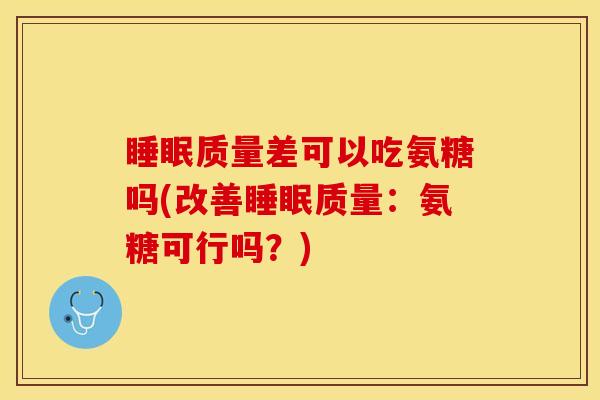 睡眠质量差可以吃氨糖吗(改善睡眠质量：氨糖可行吗？)
