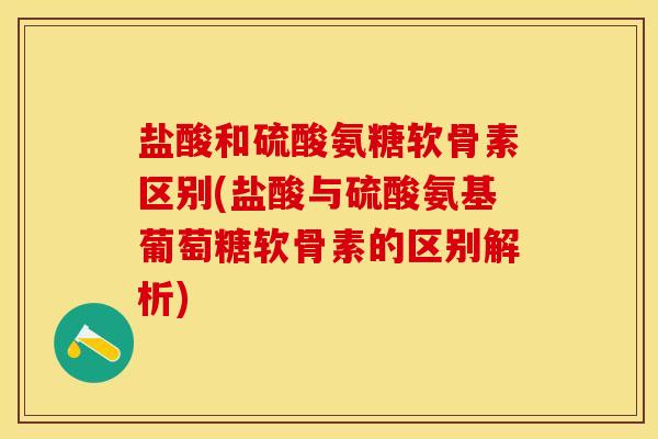 盐酸和硫酸氨糖软骨素区别(盐酸与硫酸氨基葡萄糖软骨素的区别解析)