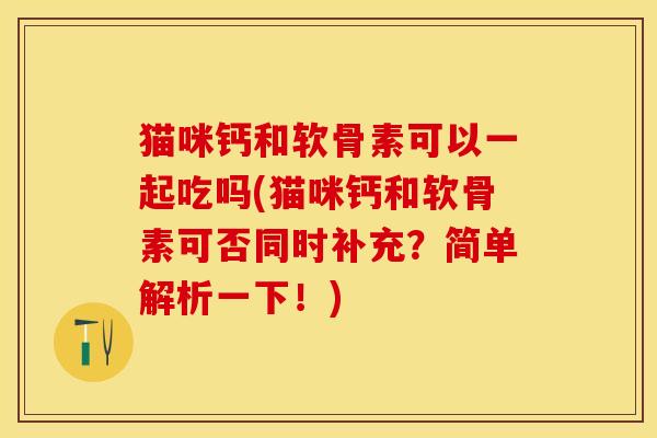 猫咪钙和软骨素可以一起吃吗(猫咪钙和软骨素可否同时补充?简单解析一下!) 猫咪钙和软骨素可以一起吃吗(猫咪钙和软骨素可否同时补充?简单解析一下!)