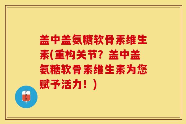 盖中盖氨糖软骨素维生素(重构关节？盖中盖氨糖软骨素维生素为您赋予活力！)