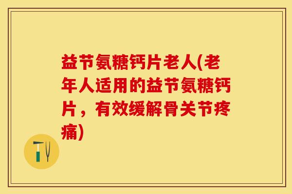 益节氨糖钙片老人(老年人适用的益节氨糖钙片，有效缓解骨关节疼痛)