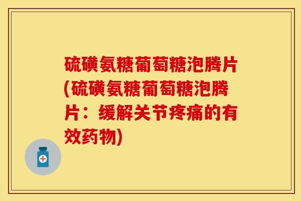 硫磺氨糖葡萄糖泡腾片(硫磺氨糖葡萄糖泡腾片：缓解关节的有效)