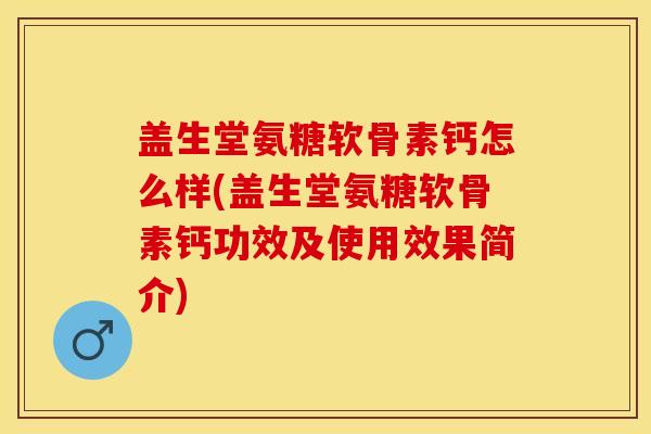 盖生堂氨糖软骨素钙怎么样(盖生堂氨糖软骨素钙功效及使用效果简介)