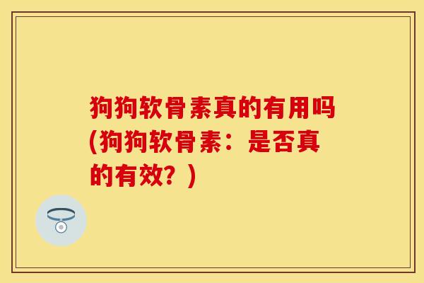 狗狗软骨素真的有用吗(狗狗软骨素：是否真的有效？)