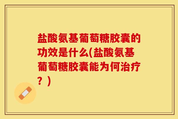 盐酸氨基葡萄糖胶囊的功效是什么(盐酸氨基葡萄糖胶囊能为何?) 盐酸氨基葡萄糖胶囊的功效是什么(盐酸氨基葡萄糖胶囊能为何?)