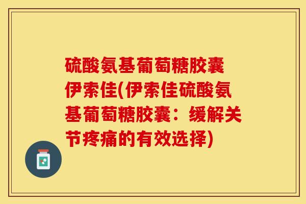 硫酸氨基葡萄糖胶囊 伊索佳(伊索佳硫酸氨基葡萄糖胶囊：缓解关节疼痛的有效选择)
