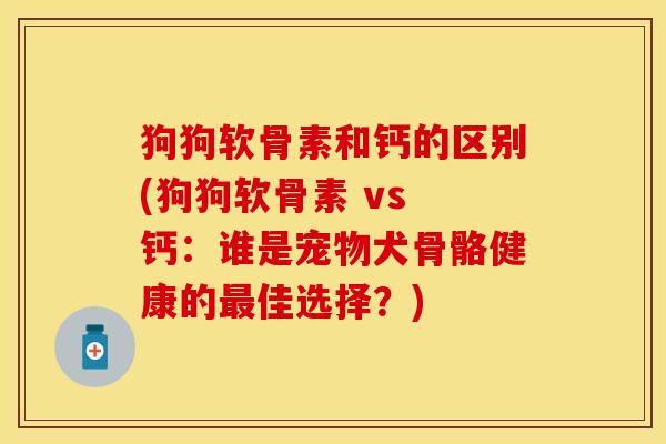狗狗软骨素和钙的区别(狗狗软骨素 vs 钙：谁是宠物犬骨骼健康的最佳选择？)
