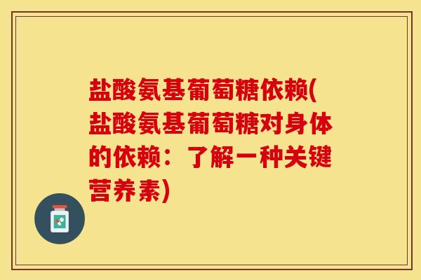 盐酸氨基葡萄糖依赖(盐酸氨基葡萄糖对身体的依赖：了解一种关键营养素)