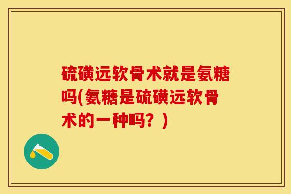 硫磺远软骨术就是氨糖吗(氨糖是硫磺远软骨术的一种吗？)