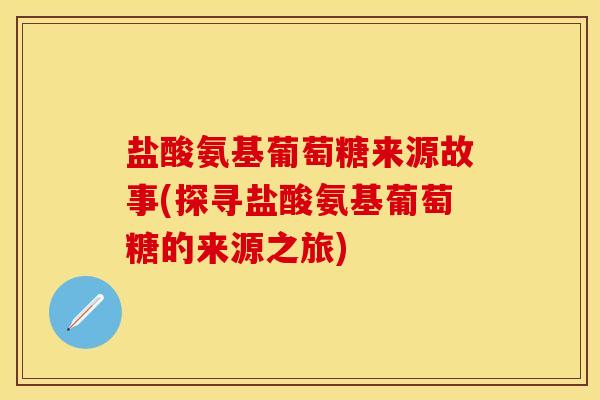 盐酸氨基葡萄糖来源故事(探寻盐酸氨基葡萄糖的来源之旅)