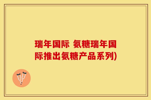 瑞年国际 氨糖瑞年国际推出氨糖产品系列)