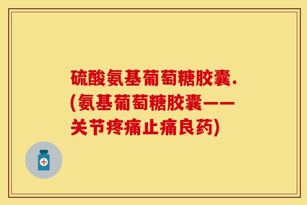 硫酸氨基葡萄糖胶囊.(氨基葡萄糖胶囊——关节疼痛止痛良药)