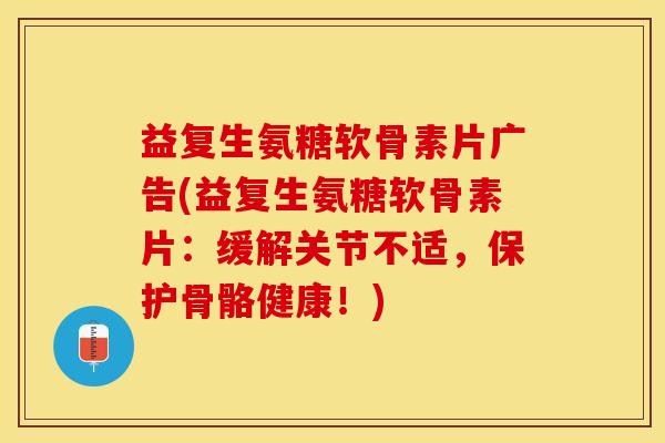 益复生氨糖软骨素片广告(益复生氨糖软骨素片：缓解关节不适，保护骨骼健康！)
