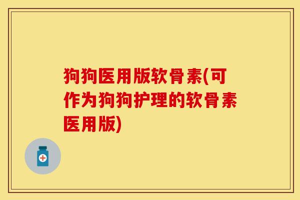 狗狗医用版软骨素(可作为狗狗护理的软骨素医用版)