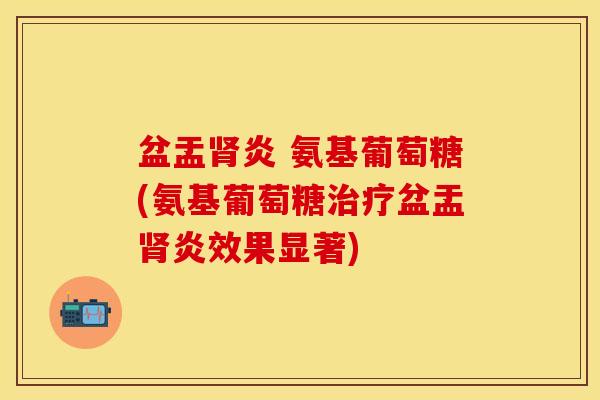 盆盂炎 氨基葡萄糖(氨基葡萄糖盆盂炎效果显著)
