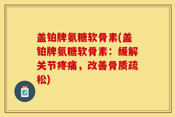 盖铂牌氨糖软骨素(盖铂牌氨糖软骨素：缓解关节疼痛，改善骨质疏松)