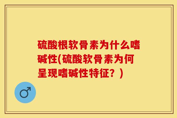 硫酸根软骨素为什么嗜碱性(硫酸软骨素为何呈现嗜碱性特征？)