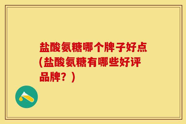 盐酸氨糖哪个牌子好点(盐酸氨糖有哪些好评品牌？)