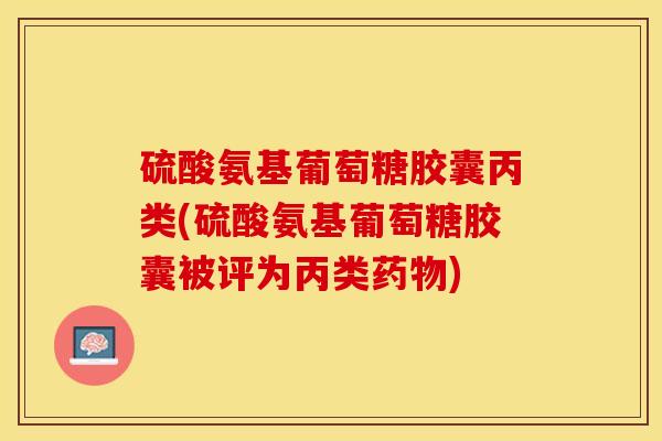 硫酸氨基葡萄糖胶囊丙类(硫酸氨基葡萄糖胶囊被评为丙类) 硫酸氨基葡萄糖胶囊丙类(硫酸氨基葡萄糖胶囊被评为丙类)