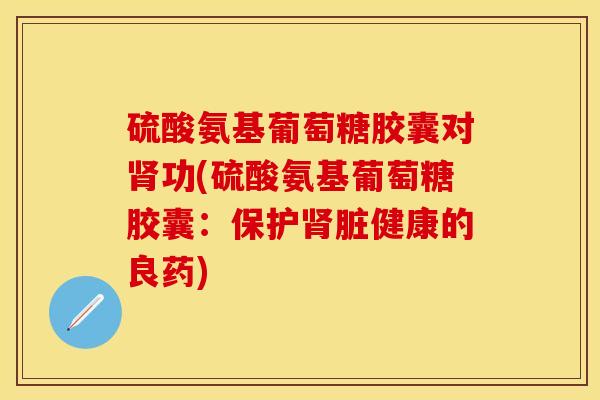 硫酸氨基葡萄糖胶囊对肾功(硫酸氨基葡萄糖胶囊：保护肾脏健康的良药)