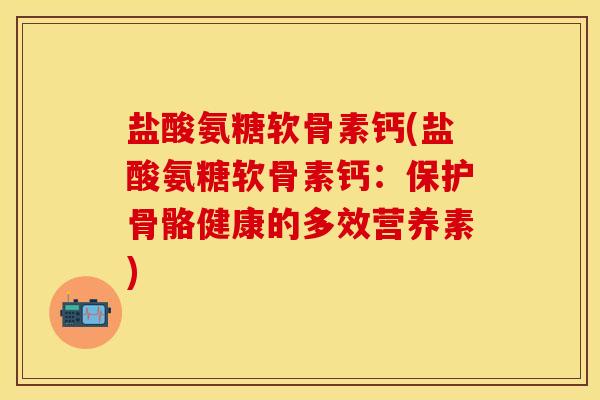 盐酸氨糖软骨素钙(盐酸氨糖软骨素钙：保护骨骼健康的多效营养素)