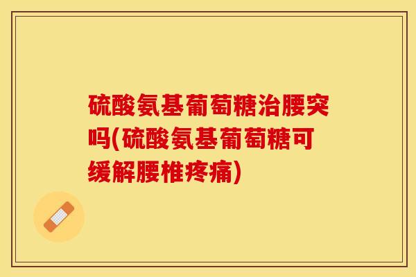硫酸氨基葡萄糖腰突吗(硫酸氨基葡萄糖可缓解腰椎) 硫酸氨基葡萄糖腰突吗(硫酸氨基葡萄糖可缓解腰椎)