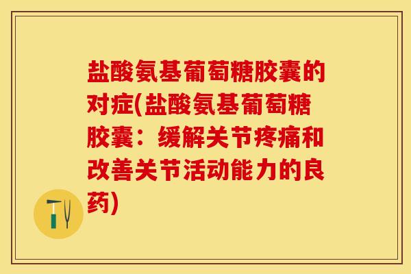 盐酸氨基葡萄糖胶囊的对症(盐酸氨基葡萄糖胶囊：缓解关节疼痛和改善关节活动能力的良药)