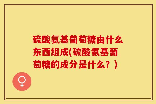 硫酸氨基葡萄糖由什么东西组成(硫酸氨基葡萄糖的成分是什么？)