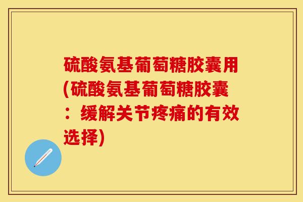硫酸氨基葡萄糖胶囊用(硫酸氨基葡萄糖胶囊:缓解关节的有效选择) 硫酸氨基葡萄糖胶囊用(硫酸氨基葡萄糖胶囊:缓解关节的有效选择)
