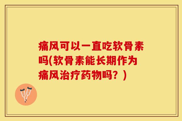 痛风可以一直吃软骨素吗(软骨素能长期作为痛风治疗药物吗？)