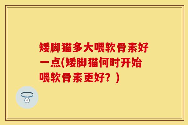 矮脚猫多大喂软骨素好一点(矮脚猫何时开始喂软骨素更好？)
