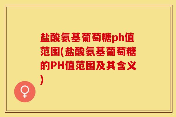 盐酸氨基葡萄糖ph值范围(盐酸氨基葡萄糖的PH值范围及其含义) 盐酸氨基葡萄糖ph值范围(盐酸氨基葡萄糖的PH值范围及其含义)