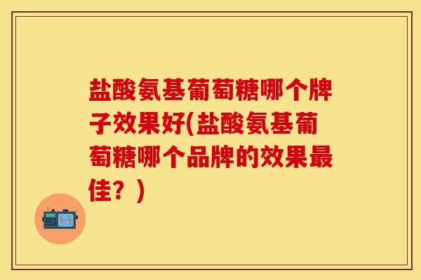 盐酸氨基葡萄糖哪个牌子效果好(盐酸氨基葡萄糖哪个品牌的效果最佳？)