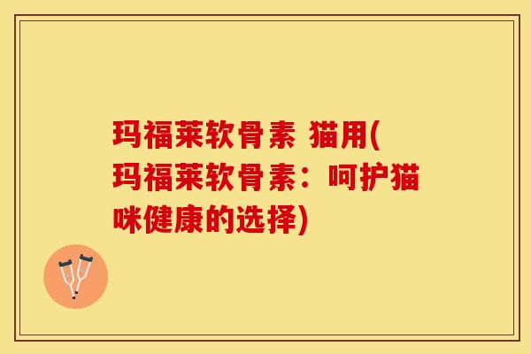 玛福莱软骨素 猫用(玛福莱软骨素：呵护猫咪健康的选择)