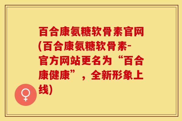 百合康氨糖软骨素官网(百合康氨糖软骨素-官方网站更名为“百合康健康”，全新形象上线)