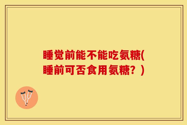 睡觉前能不能吃氨糖(睡前可否食用氨糖?) 睡觉前能不能吃氨糖(睡前可否食用氨糖?)