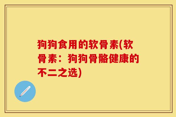 狗狗食用的软骨素(软骨素：狗狗骨骼健康的不二之选)