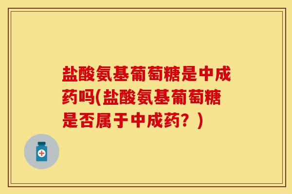 盐酸氨基葡萄糖是中成药吗(盐酸氨基葡萄糖是否属于中成药？)