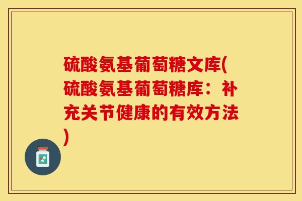 硫酸氨基葡萄糖文库(硫酸氨基葡萄糖库:补充关节健康的有效方法) 硫酸氨基葡萄糖文库(硫酸氨基葡萄糖库:补充关节健康的有效方法)