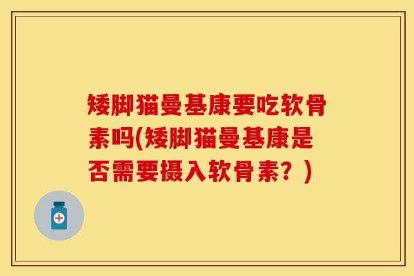 矮脚猫曼基康要吃软骨素吗(矮脚猫曼基康是否需要摄入软骨素？)