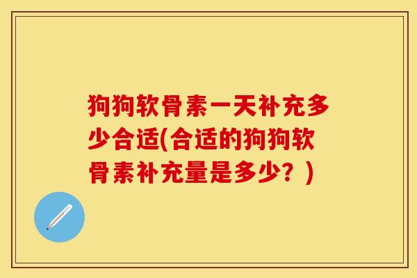 狗狗软骨素一天补充多少合适(合适的狗狗软骨素补充量是多少？)