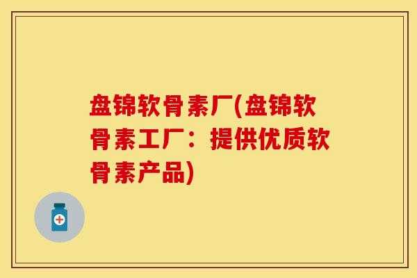 盘锦软骨素厂(盘锦软骨素工厂：提供优质软骨素产品)