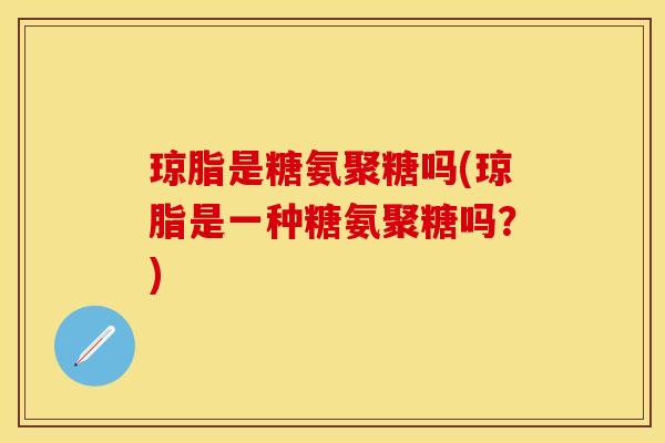 琼脂是糖氨聚糖吗(琼脂是一种糖氨聚糖吗?) 琼脂是糖氨聚糖吗(琼脂是一种糖氨聚糖吗?)