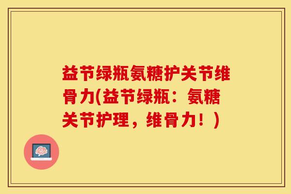 益节绿瓶氨糖护关节维骨力(益节绿瓶：氨糖关节护理，维骨力！)