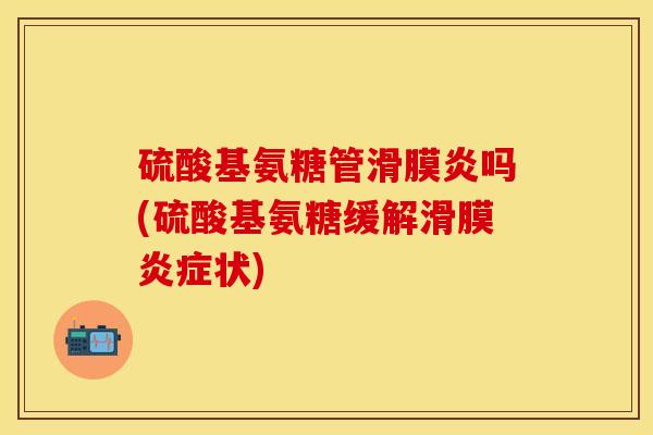 硫酸基氨糖管滑膜炎吗(硫酸基氨糖缓解滑膜炎症状)