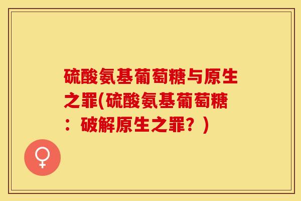 硫酸氨基葡萄糖与原生之罪(硫酸氨基葡萄糖:破解原生之罪?) 硫酸氨基葡萄糖与原生之罪(硫酸氨基葡萄糖:破解原生之罪?)