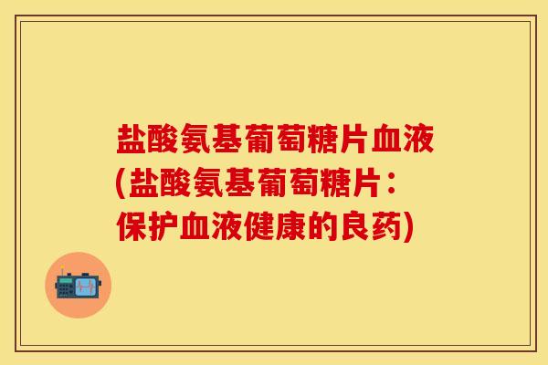 盐酸氨基葡萄糖片液(盐酸氨基葡萄糖片：保护液健康的良药)