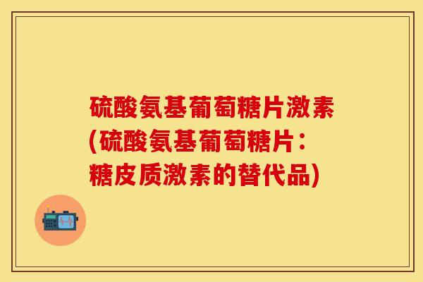 硫酸氨基葡萄糖片激素(硫酸氨基葡萄糖片：糖皮质激素的替代品)
