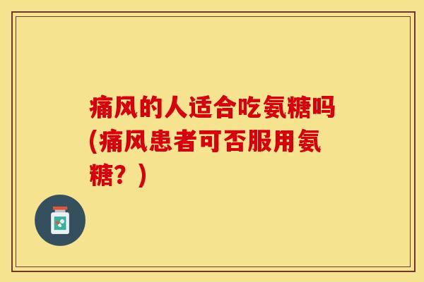 痛风的人适合吃氨糖吗(痛风患者可否服用氨糖？)