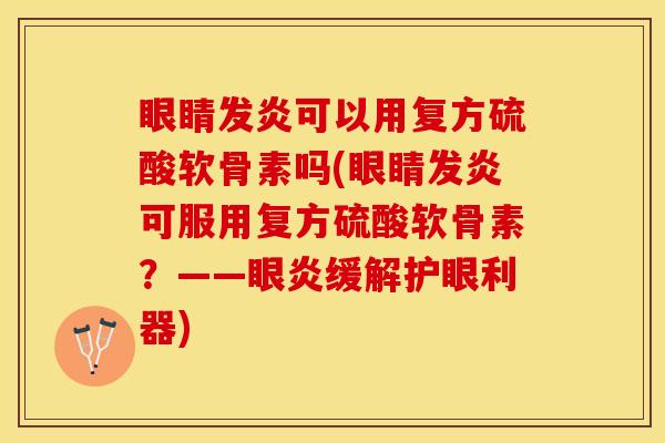 眼睛发炎可以用复方硫酸软骨素吗(眼睛发炎可服用复方硫酸软骨素？——眼炎缓解护眼利器)